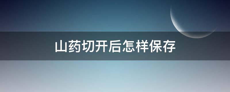 山药切开后怎样保存（山药切开以后能放多久）