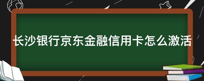 长沙银行京东金融信用卡怎么激活（长沙银行京东金融信用卡怎么激活使用）
