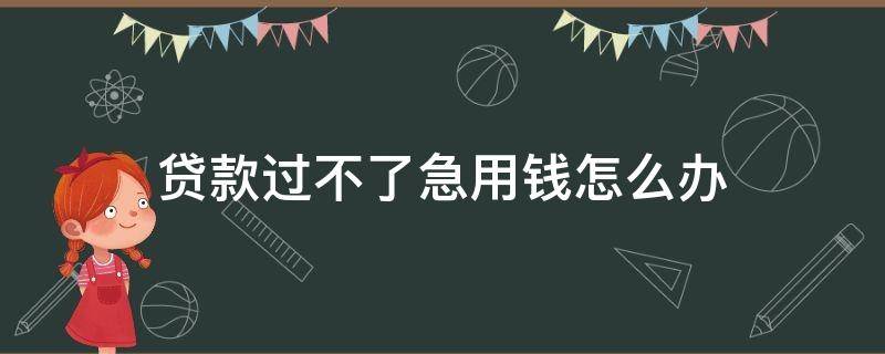 贷款过不了急用钱怎么办 贷款过不了急用钱怎么办呀