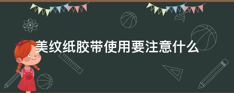 美纹纸胶带使用要注意什么（美纹纸胶带使用要注意什么事项）