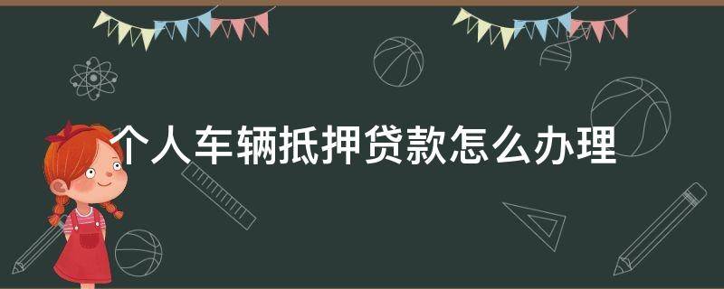 个人车辆抵押贷款怎么办理（个人车辆抵押贷款办理流程）
