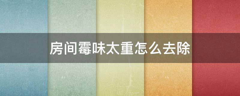 房间霉味太重怎么去除（家里有霉味怎么去除）
