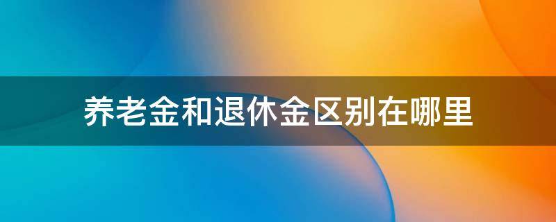 养老金和退休金区别在哪里（养老金与退休金区别?）