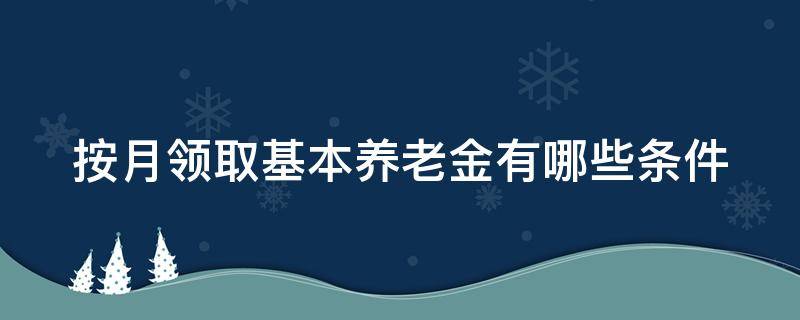 按月领取基本养老金有哪些条件（按月领取基本养老金有哪些条件呢）