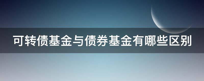 可转债基金与债券基金有哪些区别（可转债跟债券基金区别）