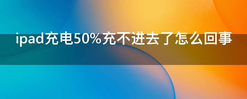 ipad充电50%充不进去了怎么回事