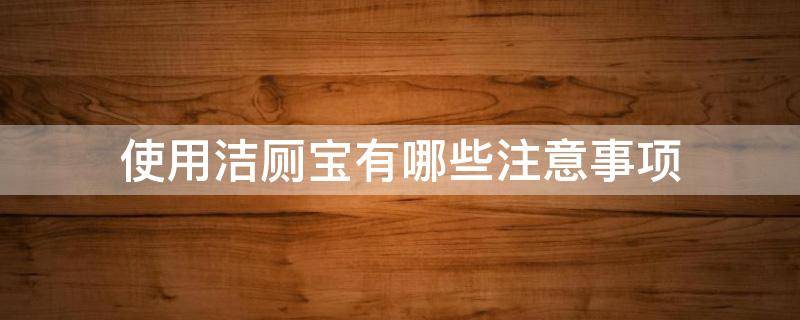 使用洁厕宝有哪些注意事项（使用洁厕宝有什么坏处）