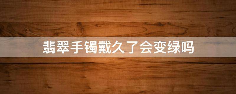 翡翠手镯戴久了会变绿吗 翡翠手镯戴久了会变绿吗图片