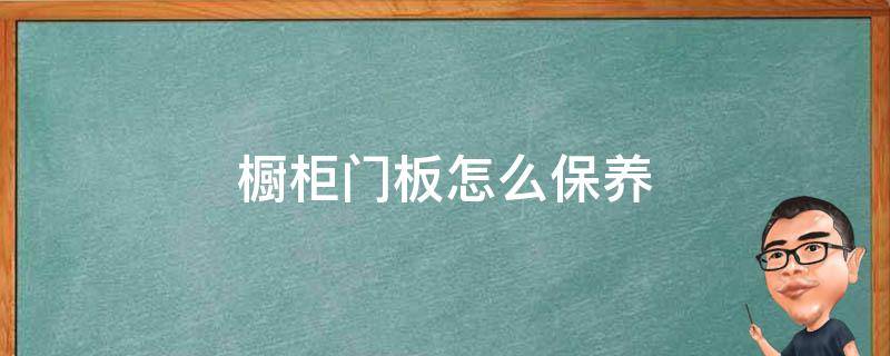 橱柜门板怎么保养（橱柜门板怎么保养和清洗）