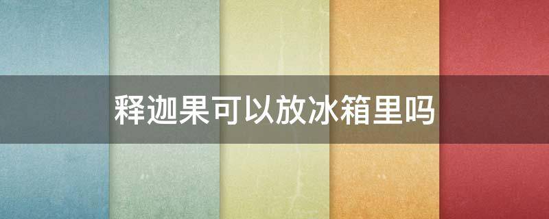 释迦果可以放冰箱里吗 释迦果可以放冰箱里吗冬天