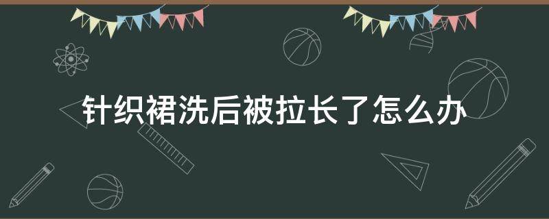 针织裙洗后被拉长了怎么办（针织裙洗了变长怎么办）
