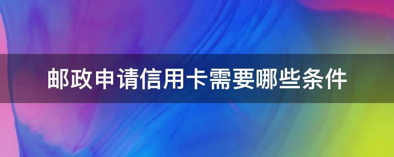 邮政申请信用卡需要哪些条件（邮政的信用卡申请条件）
