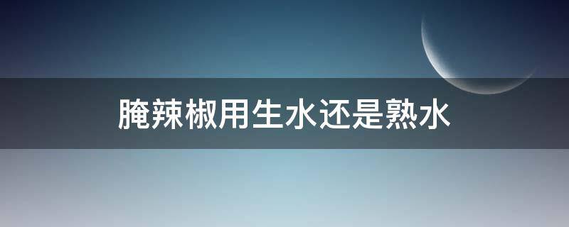 腌辣椒用生水还是熟水（腌辣椒用生水还是熟水好吃）