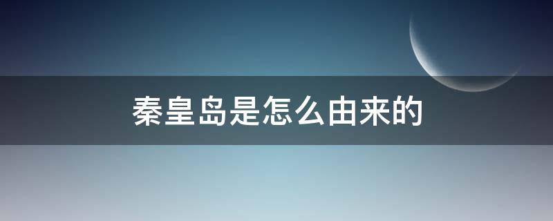 秦皇岛是怎么由来的 秦皇岛是怎么来历的?