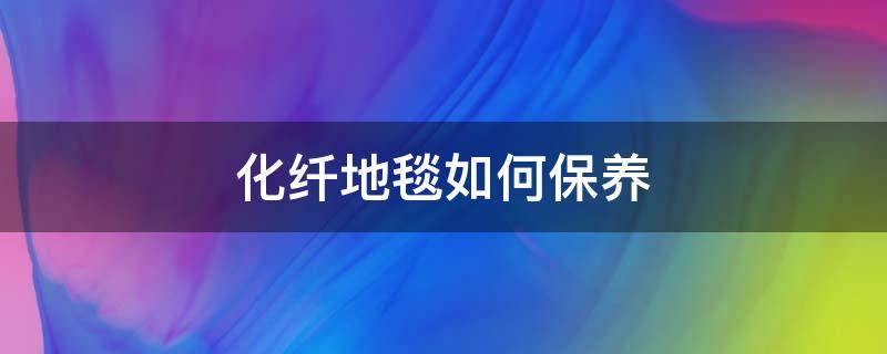 化纤地毯如何保养 化纤地毯日常保养