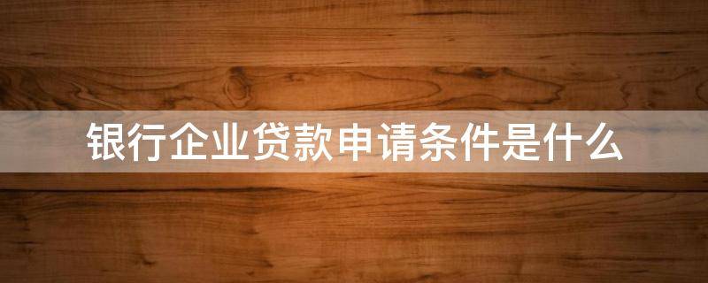 银行企业贷款申请条件是什么（银行企业贷款申请条件是什么意思）