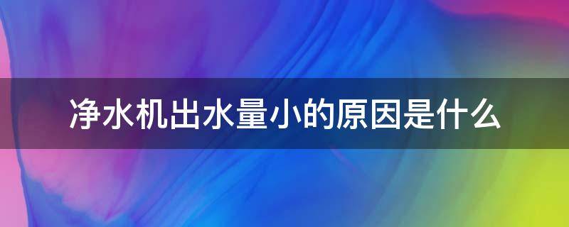 净水机出水量小的原因是什么（净水机出水量小的原因是什么意思）