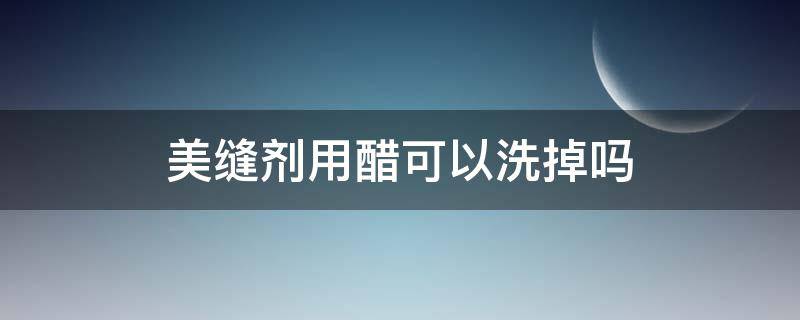 美缝剂用醋可以洗掉吗 美缝剂用醋可以洗掉吗视频