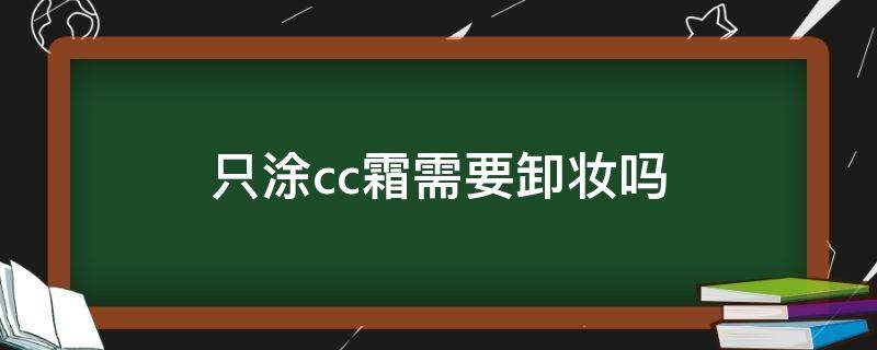 只涂cc霜需要卸妆吗 只涂cc霜需要卸妆水吗