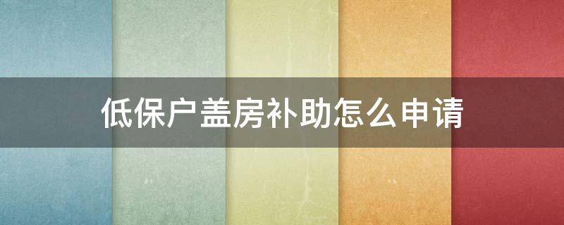 低保户盖房补助怎么申请 低保盖房子补助怎么申请
