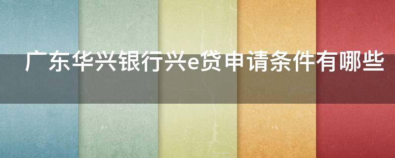 广东华兴银行兴e贷申请条件有哪些（广东华兴银行是哪个借贷平台）