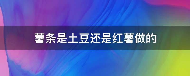 薯条是土豆还是红薯做的（薯条是土豆做的还是红薯做的）