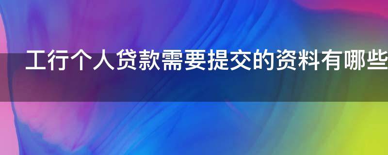 工行个人贷款需要提交的资料有哪些（工商银行贷款个人需要什么材料）