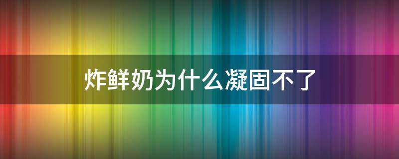 炸鲜奶为什么凝固不了（炸鲜奶为什么凝固不了呢）