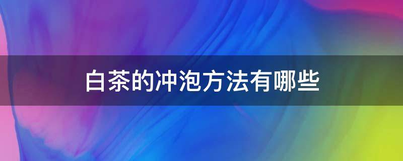 白茶的冲泡方法有哪些（白茶怎样冲泡才正确）