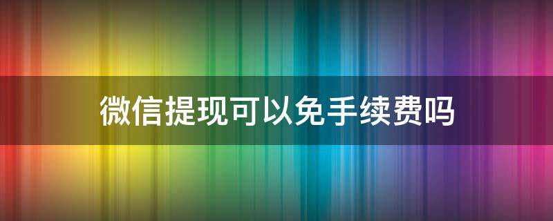 微信提现可以免手续费吗 微信提现可以免手续费吗怎么搞