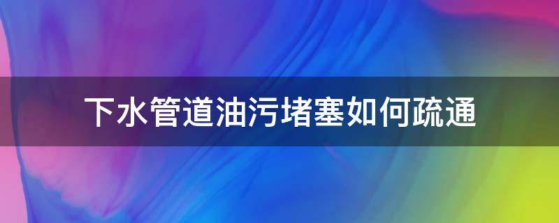 下水管道油污堵塞如何疏通（下水管道油污堵塞小妙招）
