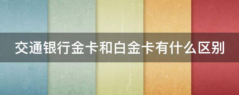 交通银行金卡和白金卡有什么区别（交通银行金卡和白金卡有什么区别呢）
