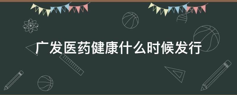 广发医药健康什么时候发行 广发医药健康什么时候发行股票