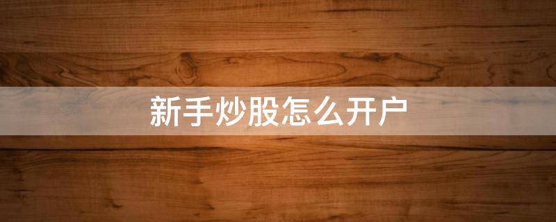 新手炒股怎么开户（新手炒股开户需要多少钱）