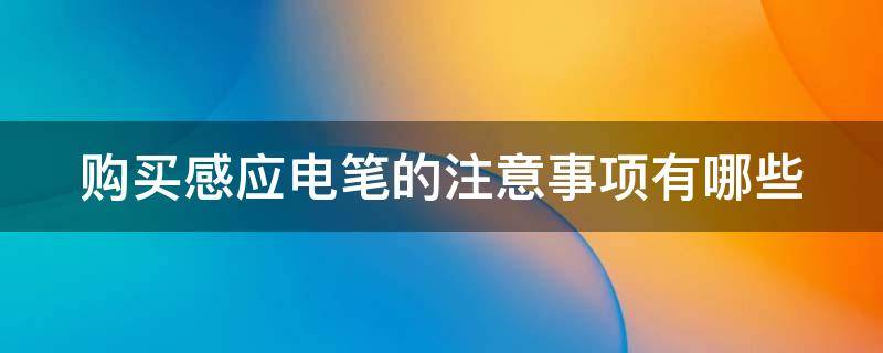 购买感应电笔的注意事项有哪些（购买感应电笔的注意事项有哪些图片）
