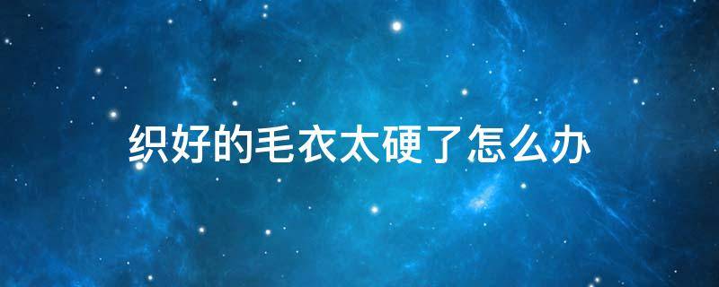 织好的毛衣太硬了怎么办 为什么我织的毛衣硬