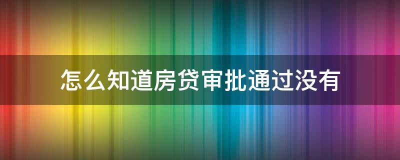 怎么知道房贷审批通过没有（怎么知道房贷审批通过没有通过）
