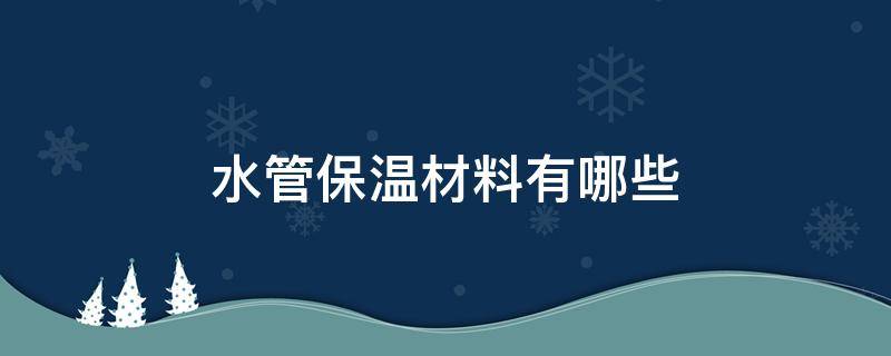 水管保温材料有哪些（水管保温材料有哪些种类）