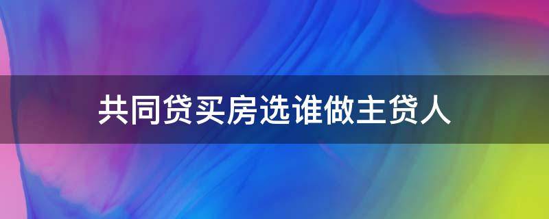共同贷买房选谁做主贷人 共同贷买房选谁做主贷人比较好