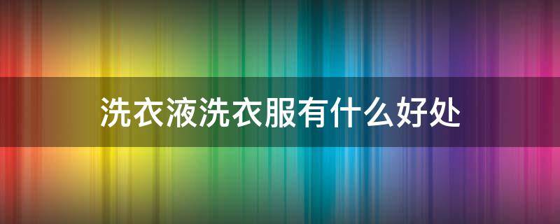洗衣液洗衣服有什么好处 洗衣液有啥好处