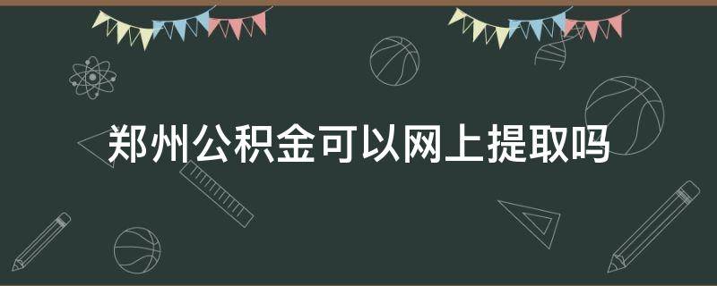 郑州公积金可以网上提取吗 郑州住房公积金可以网上提取吗?
