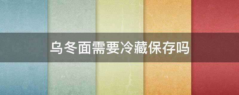 乌冬面需要冷藏保存吗 乌冬面需要冷藏保存吗多久