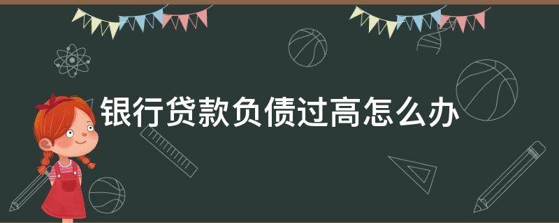 银行贷款负债过高怎么办（银行贷款负债高怎么处理）