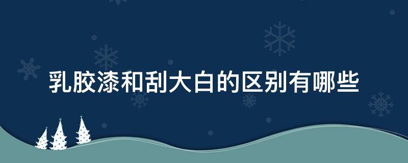 乳胶漆和刮大白的区别有哪些（刷乳胶漆和刮大白差多少钱）