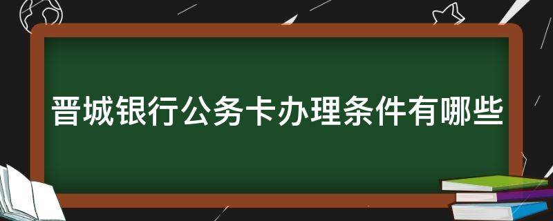 晋城银行公务卡办理条件有哪些（晋城银行公务卡是什么）