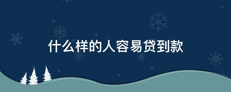 什么样的人容易贷到款（哪些人容易贷款）