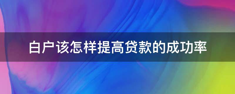 白户该怎样提高贷款的成功率（白户要怎么样才能在银行贷款）