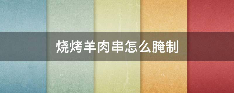 烧烤羊肉串怎么腌制 烧烤羊肉串的腌制方法