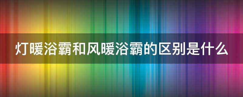 灯暖浴霸和风暖浴霸的区别是什么（灯暖浴霸与风暖浴霸的区别）