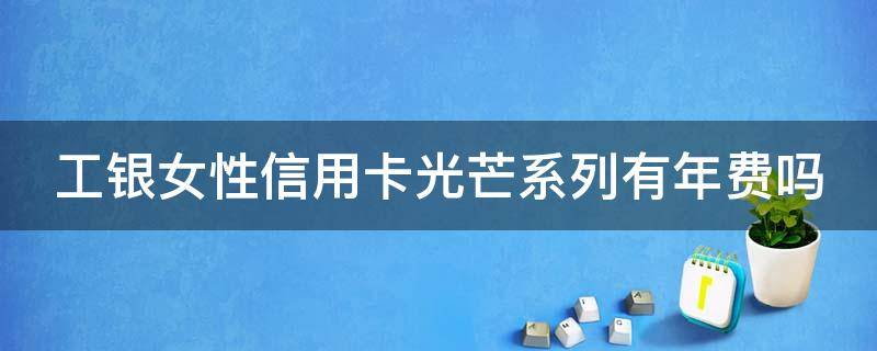 工银女性信用卡光芒系列有年费吗 工行plus女性光芒卡返利